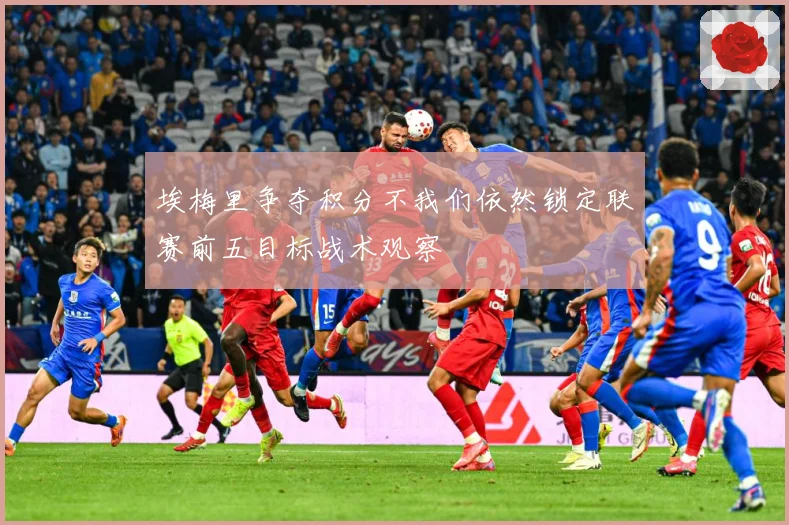 埃梅里争夺积分不我们依然锁定联赛前五目标战术观察