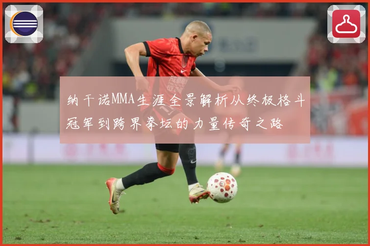 纳干诺MMA生涯全景解析从终极格斗冠军到跨界拳坛的力量传奇之路