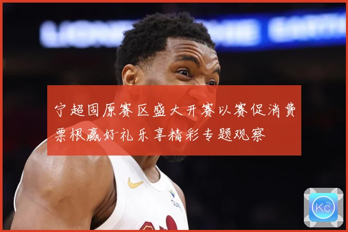 宁超固原赛区盛大开赛以赛促消费票根赢好礼乐享精彩专题观察