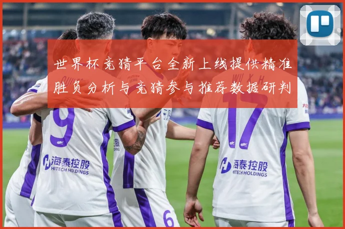 世界杯竞猜平台全新上线提供精准胜负分析与竞猜参与推荐数据研判
