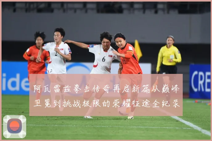 阿瓦雷兹拳击传奇再启新篇从巅峰卫冕到挑战极限的荣耀征途全纪录
