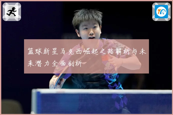 篮球新星马克西崛起之路解析与未来潜力全面剖析