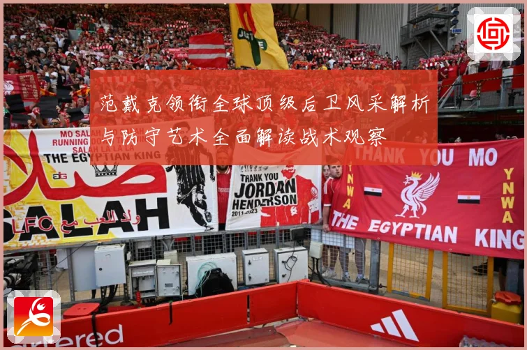 范戴克领衔全球顶级后卫风采解析与防守艺术全面解读战术观察