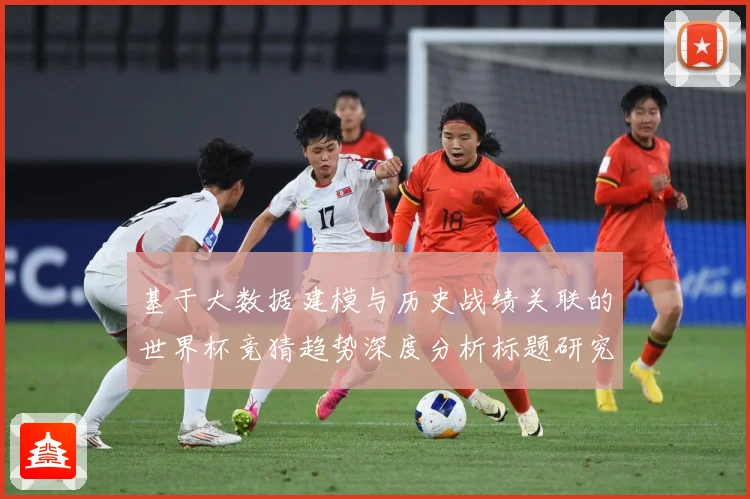 基于大数据建模与历史战绩关联的世界杯竞猜趋势深度分析标题研究数据研判