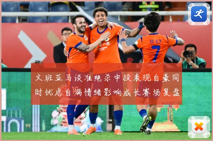 文班亚马谈准绝杀中投表现自豪同时忧虑自满情绪影响成长赛场复盘