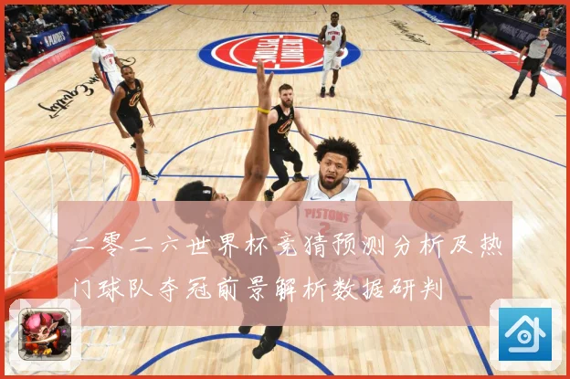 二零二六世界杯竞猜预测分析及热门球队夺冠前景解析数据研判