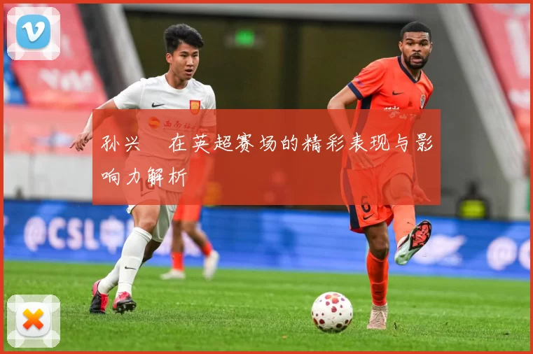 孙兴慜在英超赛场的精彩表现与影响力解析