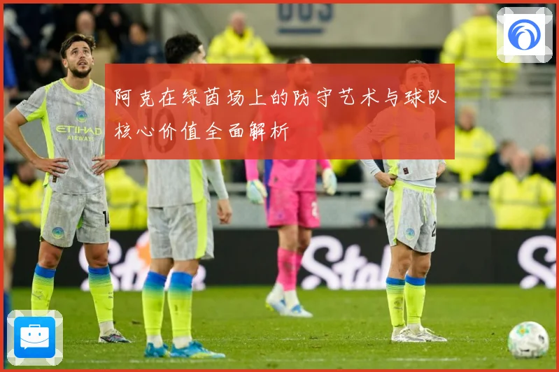 阿克在绿茵场上的防守艺术与球队核心价值全面解析