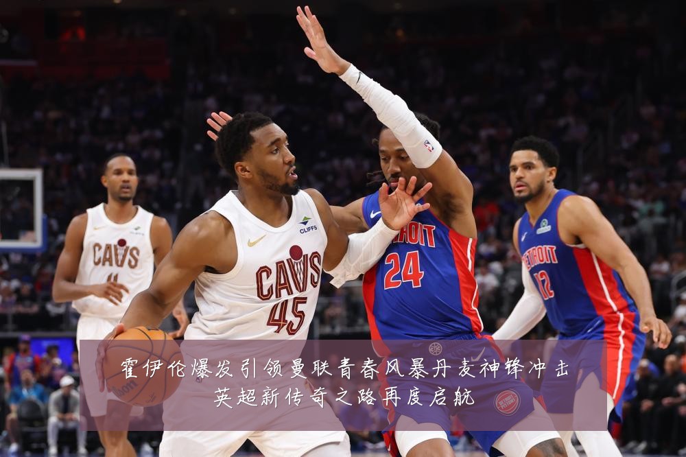 霍伊伦爆发引领曼联青春风暴丹麦神锋冲击英超新传奇之路再度启航