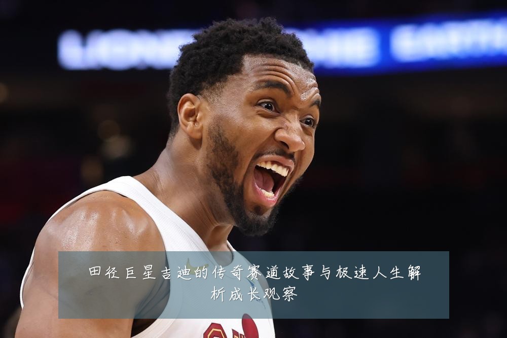 田径巨星吉迪的传奇赛道故事与极速人生解析成长观察