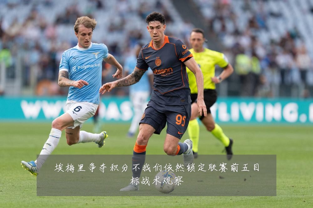 埃梅里争夺积分不我们依然锁定联赛前五目标战术观察