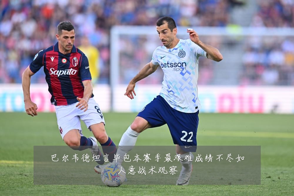 巴尔韦德坦言毕包本赛季最艰难成绩不尽如人意战术观察