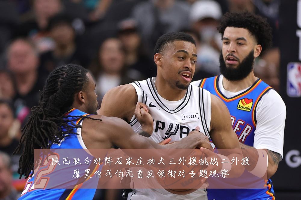 陕西联合对阵石家庄功夫三外援挑战二外援糜昊伦冯伯元首发领衔对专题观察